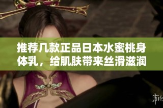 推荐几款正品日本水蜜桃身体乳，给肌肤带来丝滑滋润体验
