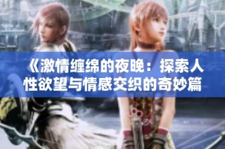 《激情缠绵的夜晚：探索人性欲望与情感交织的奇妙篇章》