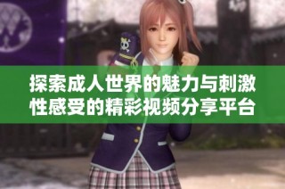 探索成人世界的魅力与刺激性感受的精彩视频分享平台