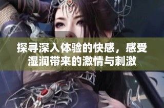 探寻深入体验的快感，感受湿润带来的激情与刺激
