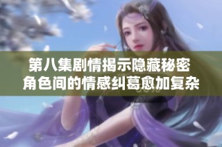 第八集剧情揭示隐藏秘密 角色间的情感纠葛愈加复杂深刻