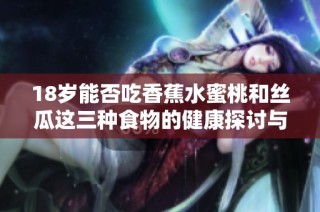 18岁能否吃香蕉水蜜桃和丝瓜这三种食物的健康探讨与建议