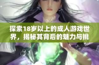 探索18岁以上的成人游戏世界，揭秘其背后的魅力与挑战