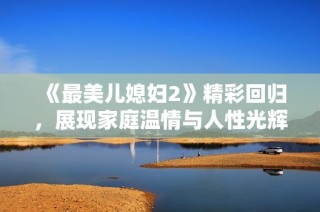 《最美儿媳妇2》精彩回归，展现家庭温情与人性光辉新篇章
