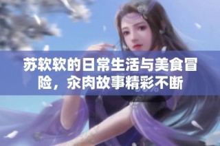 苏软软的日常生活与美食冒险，汆肉故事精彩不断