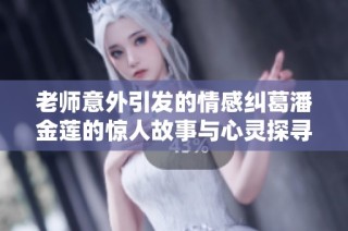 老师意外引发的情感纠葛潘金莲的惊人故事与心灵探寻