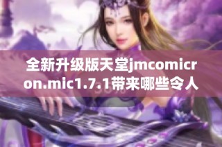 全新升级版天堂jmcomicron.mic1.7.1带来哪些令人期待的新功能和改进