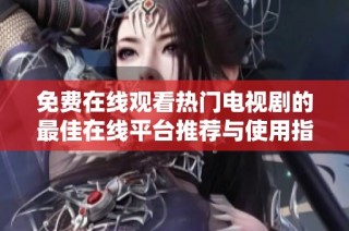 免费在线观看热门电视剧的最佳在线平台推荐与使用指南