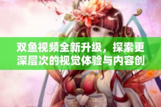 双鱼视频全新升级，探索更深层次的视觉体验与内容创作