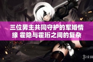 三位男主共同守护的军婚情缘 霍隐与霍珩之间的复杂故事