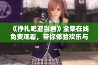 《挣扎吧亚当君》全集在线免费观看，带你体验欢乐与感动的青春故事