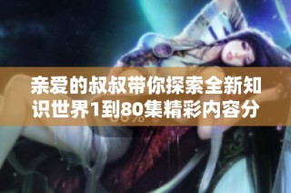亲爱的叔叔带你探索全新知识世界1到80集精彩内容分享