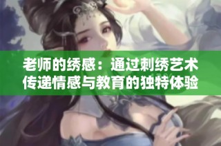 老师的绣感：通过刺绣艺术传递情感与教育的独特体验