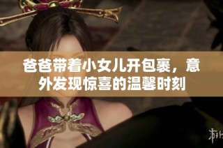 爸爸带着小女儿开包裹，意外发现惊喜的温馨时刻