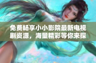 免费畅享小小影院最新电视剧资源，海量精彩等你来探索
