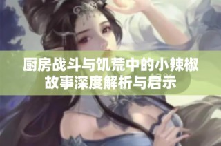 厨房战斗与饥荒中的小辣椒故事深度解析与启示