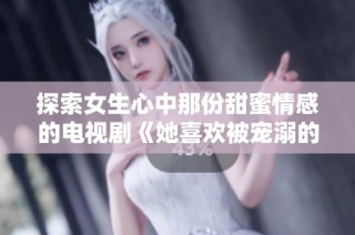 探索女生心中那份甜蜜情感的电视剧《她喜欢被宠溺的小头头》