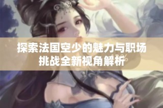 探索法国空少的魅力与职场挑战全新视角解析