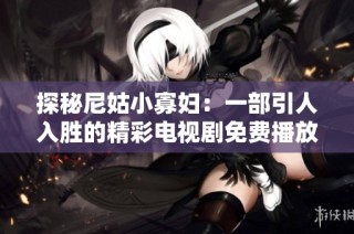探秘尼姑小寡妇：一部引人入胜的精彩电视剧免费播放版