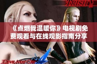 《点燃我温暖你》电视剧免费观看与在线观影指南分享