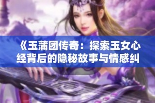 《玉蒲团传奇：探索玉女心经背后的隐秘故事与情感纠葛》