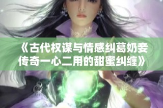 《古代权谋与情感纠葛奶妾传奇一心二用的甜蜜纠缠》