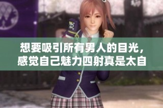想要吸引所有男人的目光，感觉自己魅力四射真是太自信了