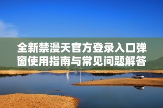 全新禁漫天官方登录入口弹窗使用指南与常见问题解答