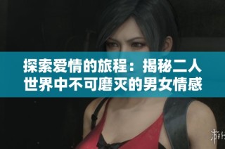 探索爱情的旅程：揭秘二人世界中不可磨灭的男女情感故事