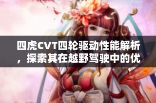 四虎CVT四轮驱动性能解析，探索其在越野驾驶中的优势与应用