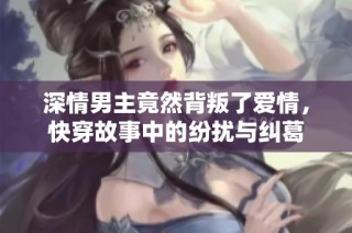 深情男主竟然背叛了爱情，快穿故事中的纷扰与纠葛