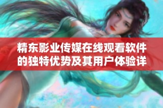 精东影业传媒在线观看软件的独特优势及其用户体验详解