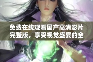 免费在线观看国产高清影片完整版，享受视觉盛宴的全新选择