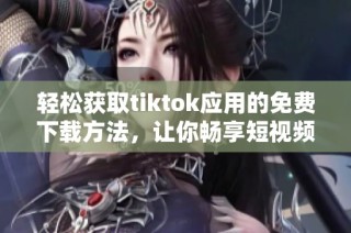 轻松获取tiktok应用的免费下载方法，让你畅享短视频乐趣