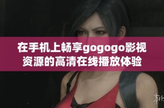 在手机上畅享gogogo影视资源的高清在线播放体验