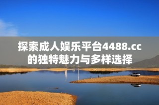 探索成人娱乐平台4488.cc的独特魅力与多样选择