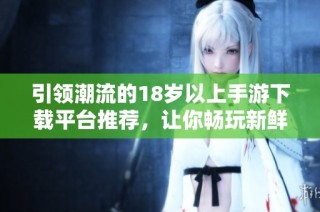 引领潮流的18岁以上手游下载平台推荐，让你畅玩新鲜游戏世界