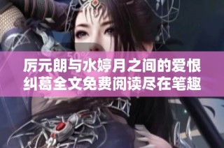 厉元朗与水婷月之间的爱恨纠葛全文免费阅读尽在笔趣阁
