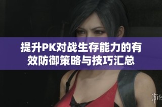 提升PK对战生存能力的有效防御策略与技巧汇总