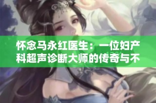 怀念马永红医生：一位妇产科超声诊断大师的传奇与不朽遗愿