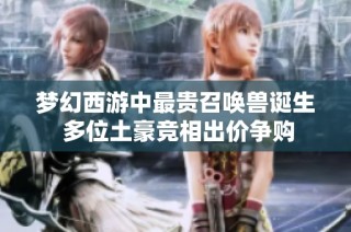 梦幻西游中最贵召唤兽诞生 多位土豪竞相出价争购