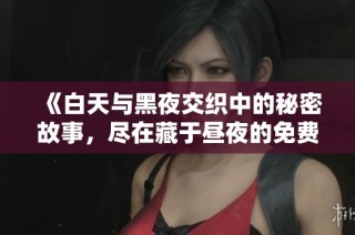 《白天与黑夜交织中的秘密故事，尽在藏于昼夜的免费阅读》