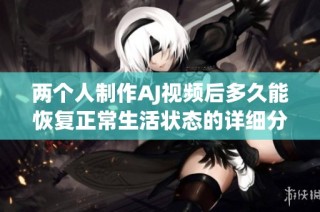 两个人制作AJ视频后多久能恢复正常生活状态的详细分析