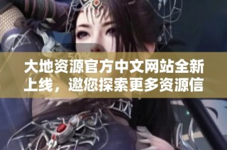 大地资源官方中文网站全新上线，邀您探索更多资源信息与服务