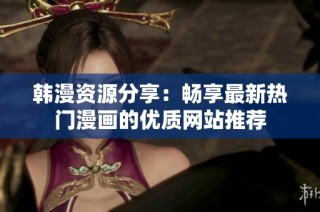 韩漫资源分享：畅享最新热门漫画的优质网站推荐