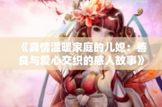《真情温暖家庭的儿媳：善良与爱心交织的感人故事》
