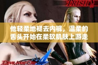 他轻柔地褪去内裤，温柔的舌头开始在柔软肌肤上游走