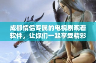 成都情侣专属的电视剧观看软件，让你们一起享受精彩剧情的完美体验