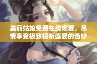 美丽姑娘免费在线观看，尽情享受极致视听盛宴的奇妙旅程