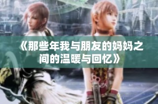 《那些年我与朋友的妈妈之间的温暖与回忆》